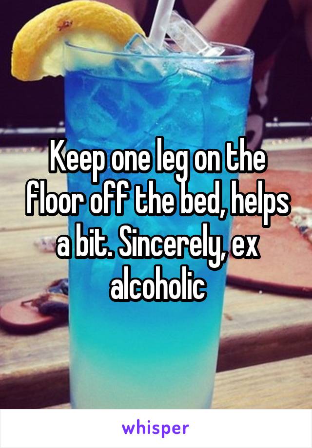 Keep one leg on the floor off the bed, helps a bit. Sincerely, ex alcoholic