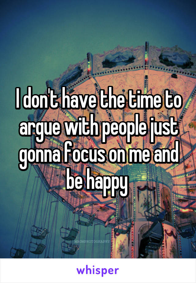 I don't have the time to argue with people just gonna focus on me and be happy 