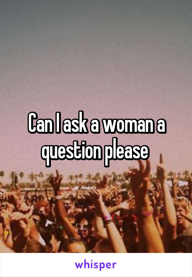Can I ask a woman a question please 