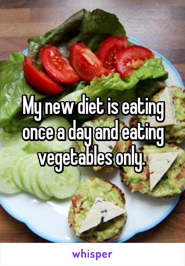 My new diet is eating once a day and eating vegetables only. 