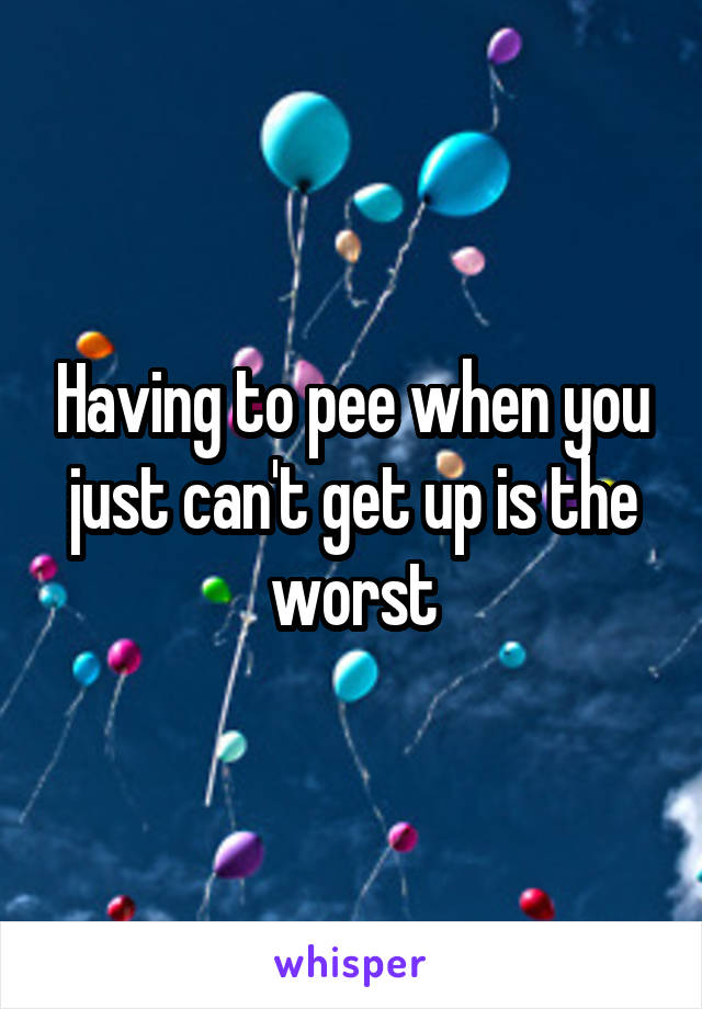 Having to pee when you just can't get up is the worst