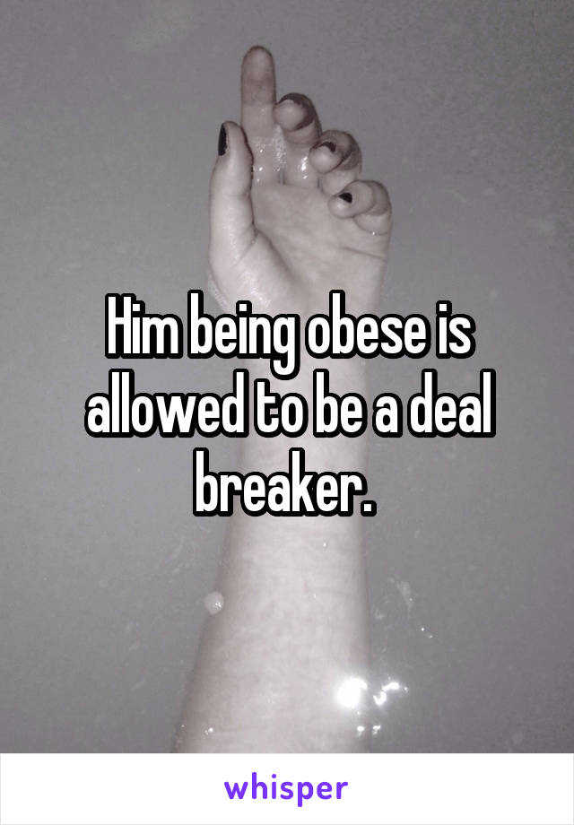 Him being obese is allowed to be a deal breaker. 