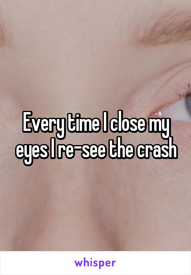 Every time I close my eyes I re-see the crash