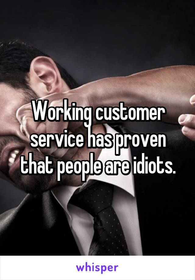 Working customer service has proven that people are idiots.