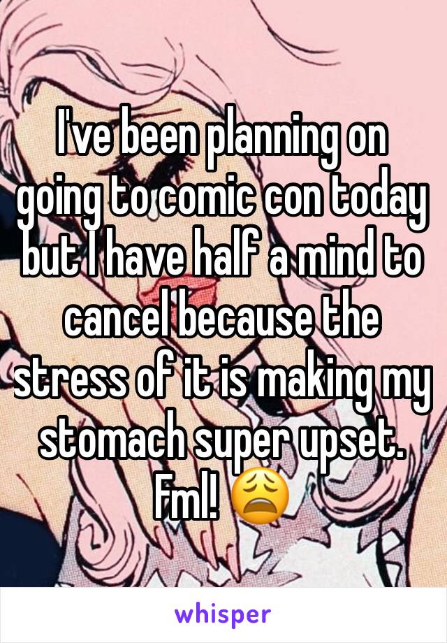 I've been planning on going to comic con today but I have half a mind to cancel because the stress of it is making my stomach super upset. Fml! 😩