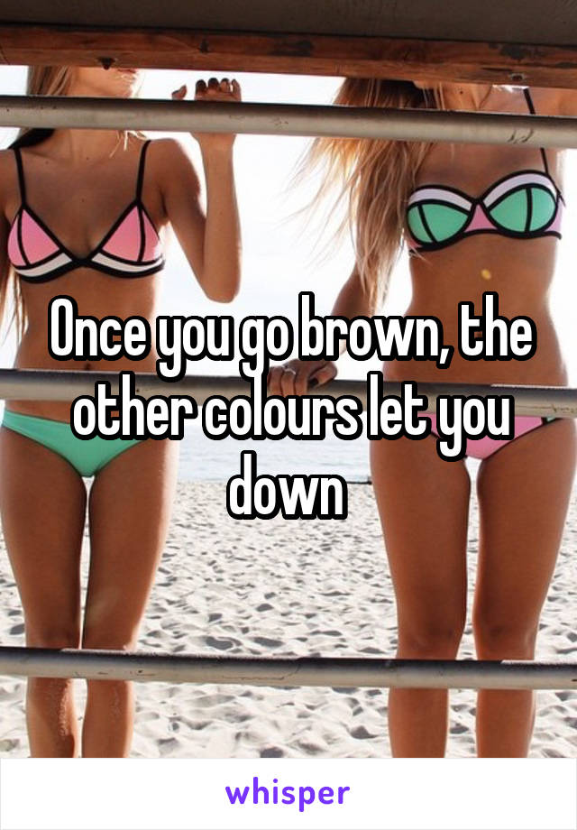 Once you go brown, the other colours let you down 