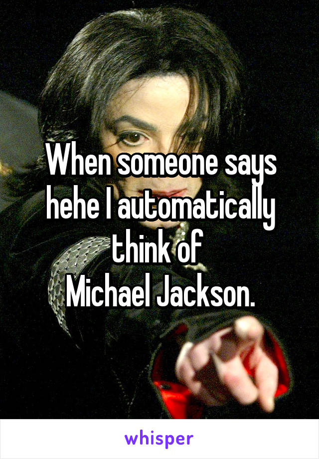 When someone says hehe I automatically think of 
Michael Jackson.