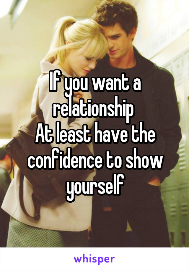 If you want a relationship 
At least have the confidence to show yourself