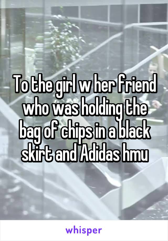 To the girl w her friend who was holding the bag of chips in a black skirt and Adidas hmu