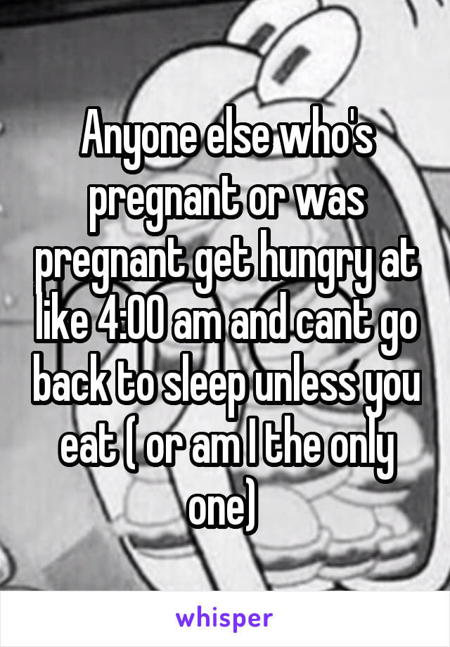 Anyone else who's pregnant or was pregnant get hungry at like 4:00 am and cant go back to sleep unless you eat ( or am I the only one) 