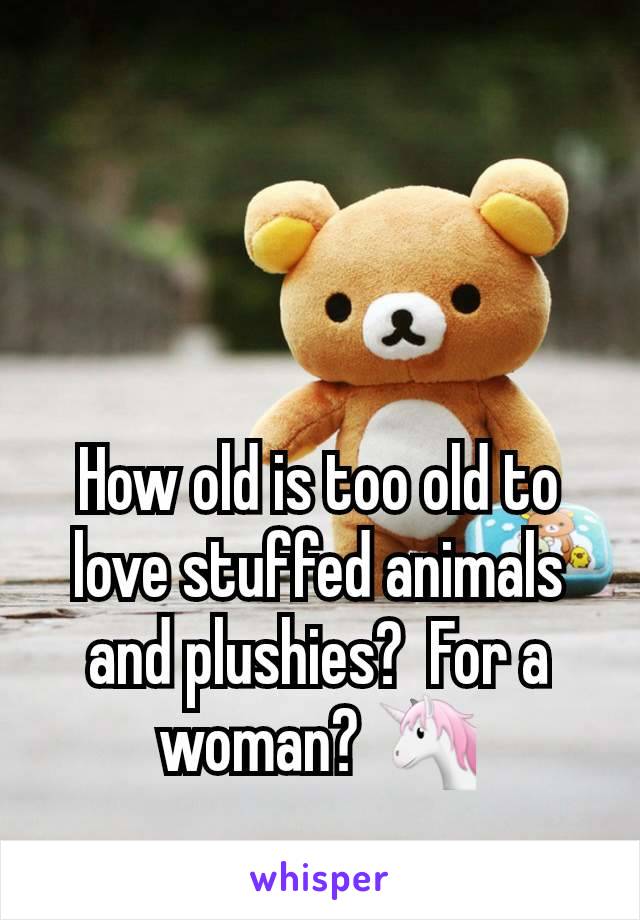 How old is too old to love stuffed animals and plushies?  For a woman? 🦄