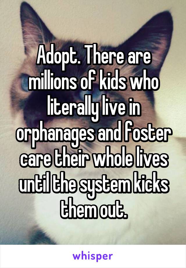 Adopt. There are millions of kids who literally live in orphanages and foster care their whole lives until the system kicks them out.