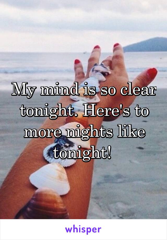 My mind is so clear tonight. Here's to more nights like tonight! 