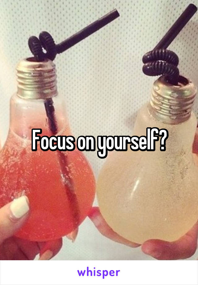 Focus on yourself?