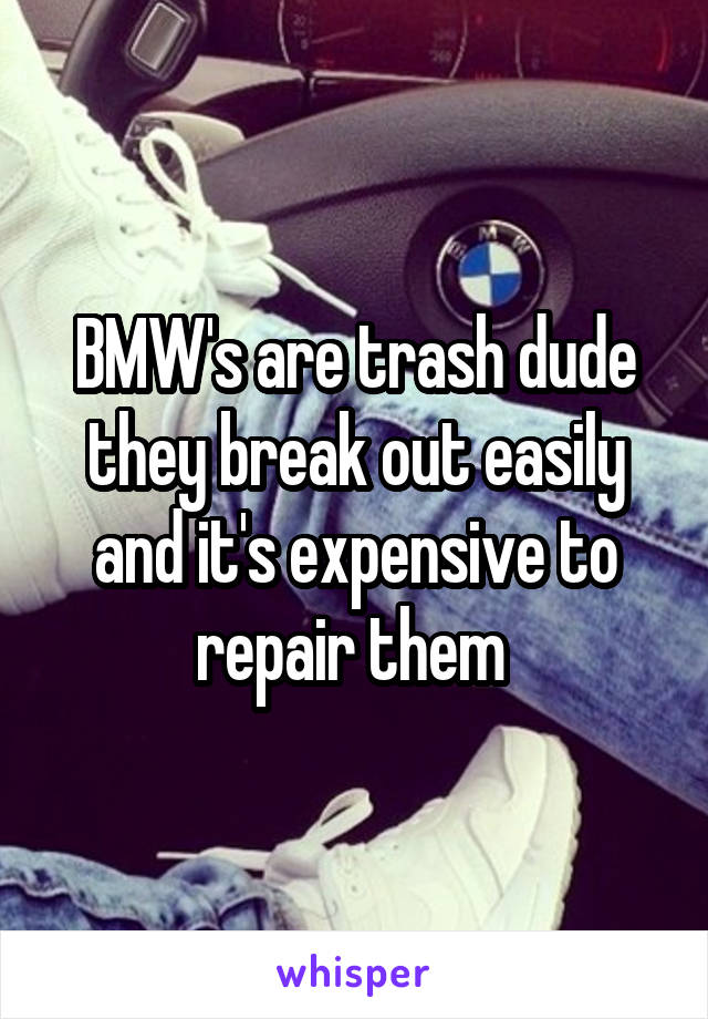 BMW's are trash dude they break out easily and it's expensive to repair them 