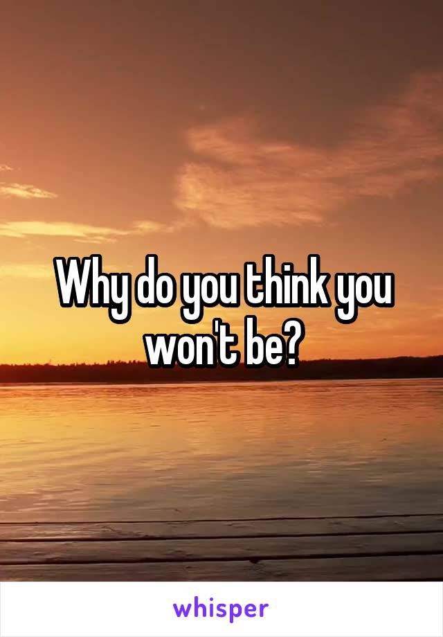Why do you think you won't be?