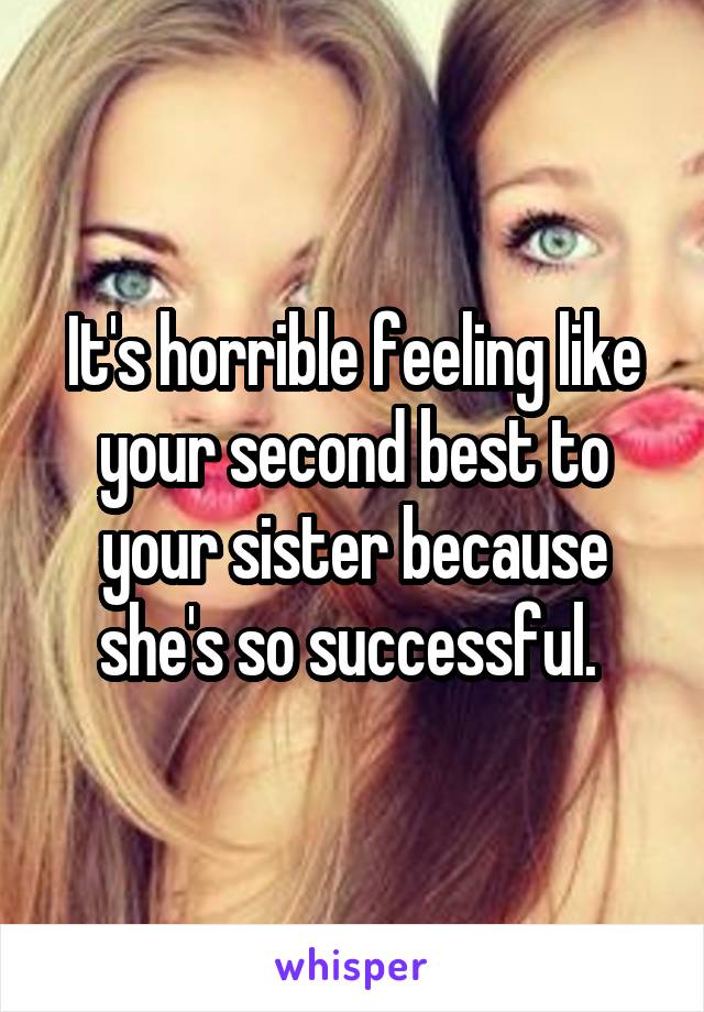 It's horrible feeling like your second best to your sister because she's so successful. 