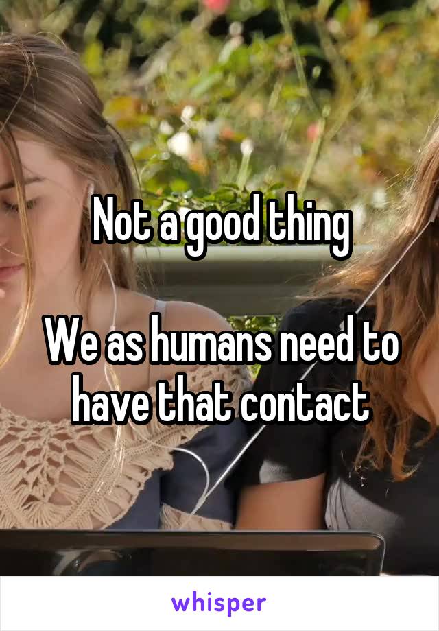 Not a good thing

We as humans need to have that contact