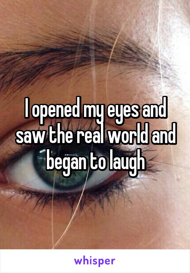 I opened my eyes and saw the real world and began to laugh