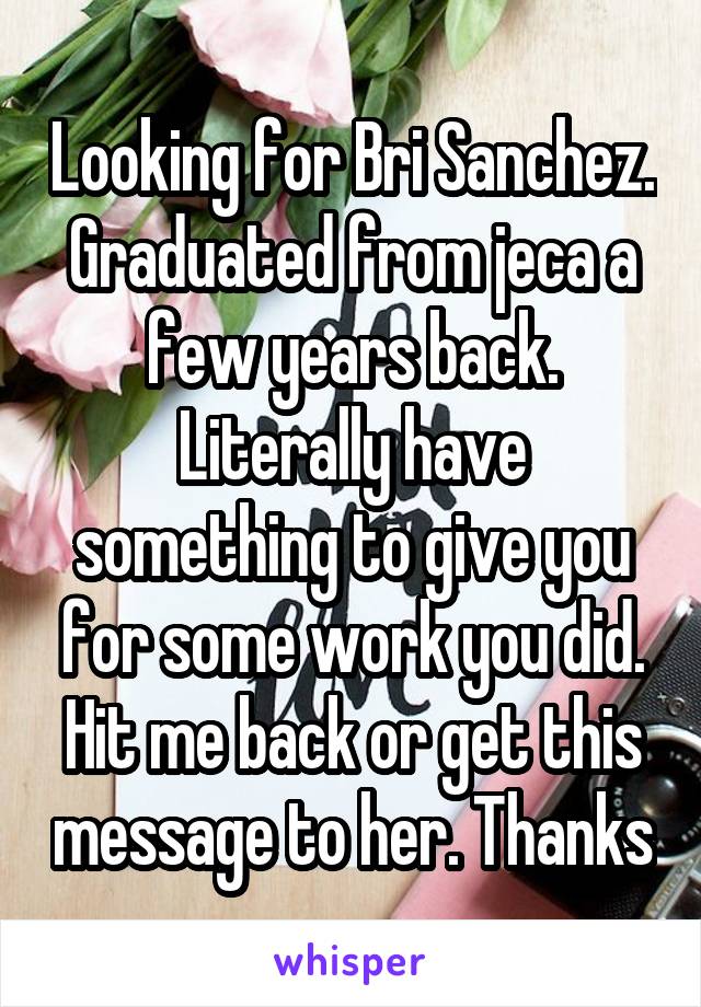 Looking for Bri Sanchez. Graduated from jeca a few years back. Literally have something to give you for some work you did. Hit me back or get this message to her. Thanks
