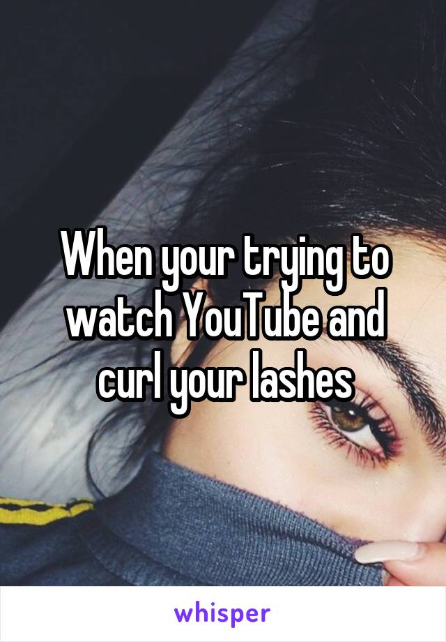 When your trying to watch YouTube and curl your lashes