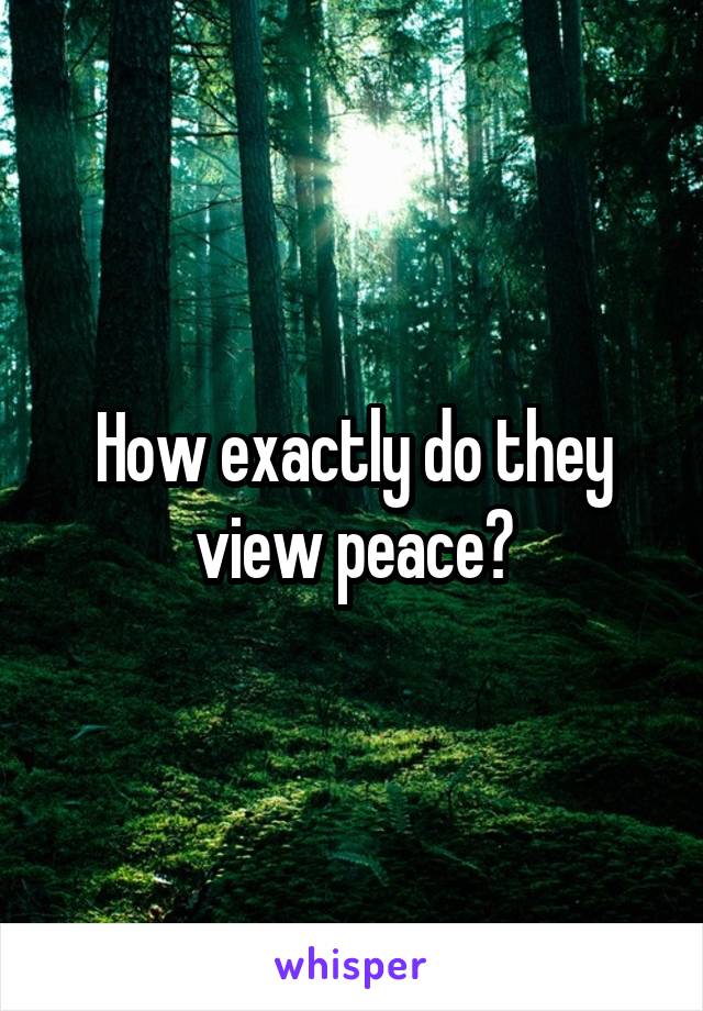 How exactly do they view peace?