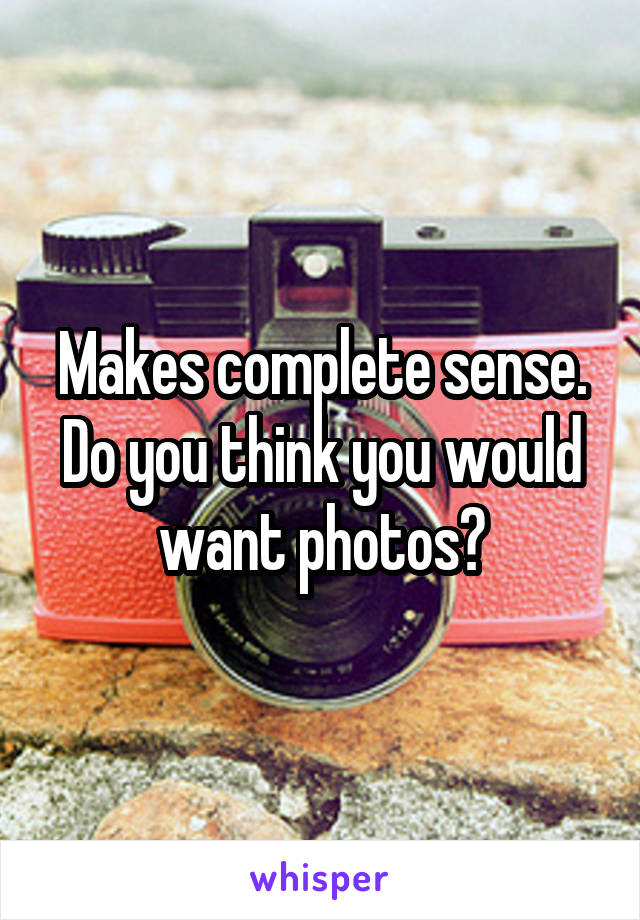 Makes complete sense. Do you think you would want photos?