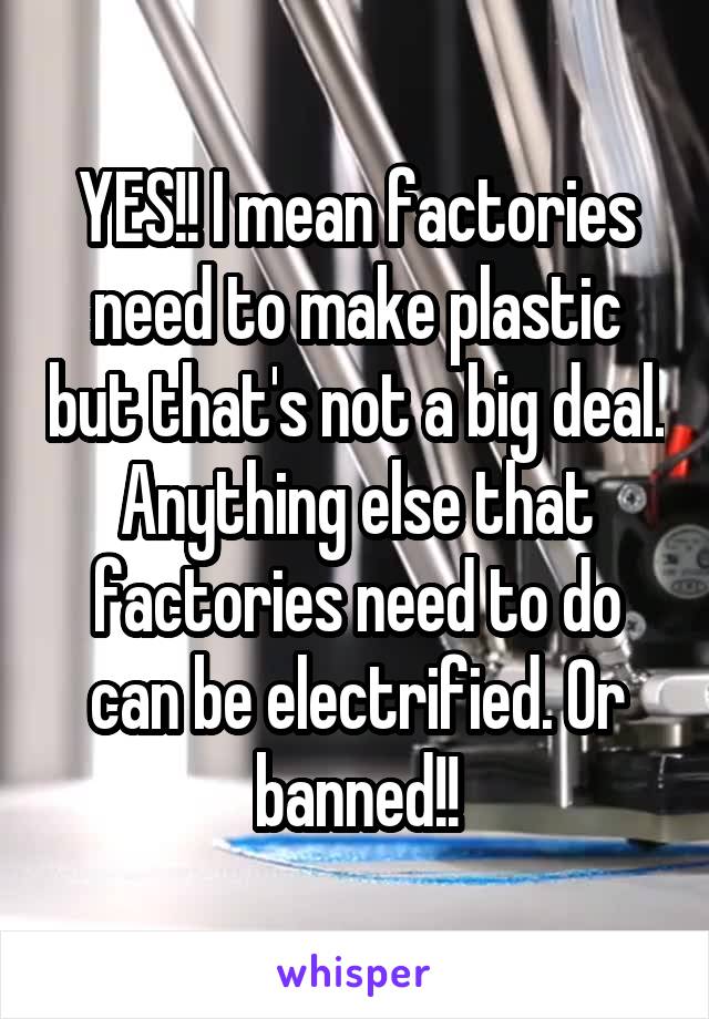YES!! I mean factories need to make plastic but that's not a big deal. Anything else that factories need to do can be electrified. Or banned!!