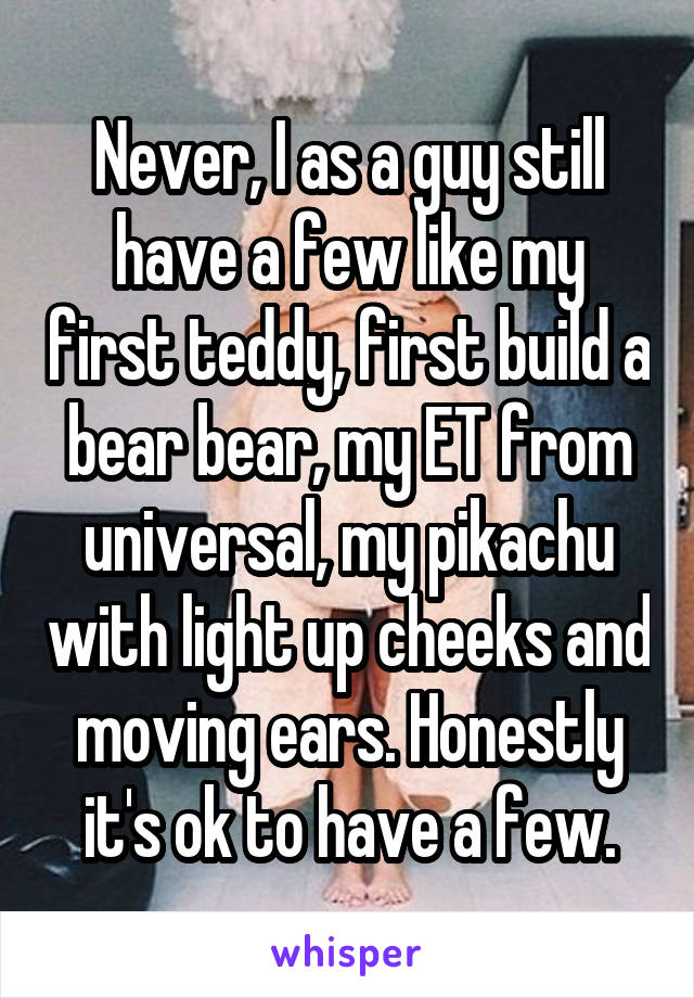 Never, I as a guy still have a few like my first teddy, first build a bear bear, my ET from universal, my pikachu with light up cheeks and moving ears. Honestly it's ok to have a few.