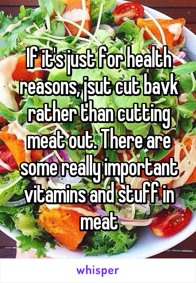 If it's just for health reasons, jsut cut bavk rather than cutting meat out. There are some really important vitamins and stuff in meat