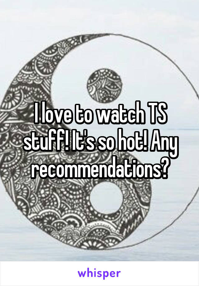 I love to watch TS stuff! It's so hot! Any recommendations?