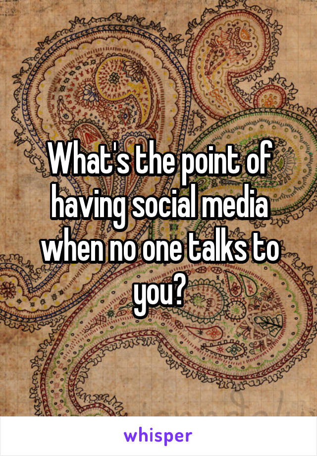 What's the point of having social media when no one talks to you?