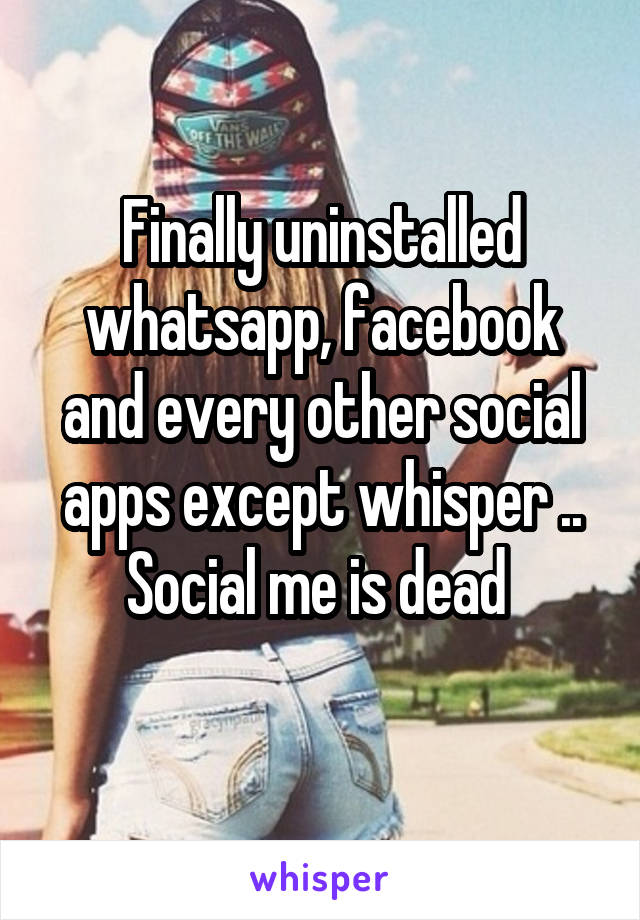 Finally uninstalled whatsapp, facebook and every other social apps except whisper ..
Social me is dead 
