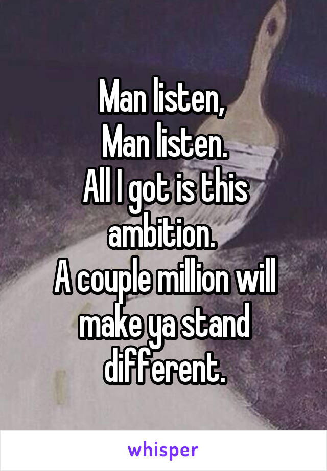 Man listen, 
Man listen.
All I got is this ambition. 
A couple million will make ya stand different.