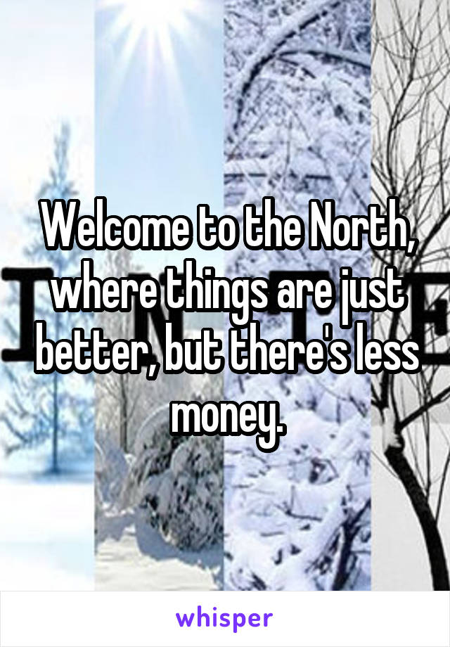 Welcome to the North, where things are just better, but there's less money.
