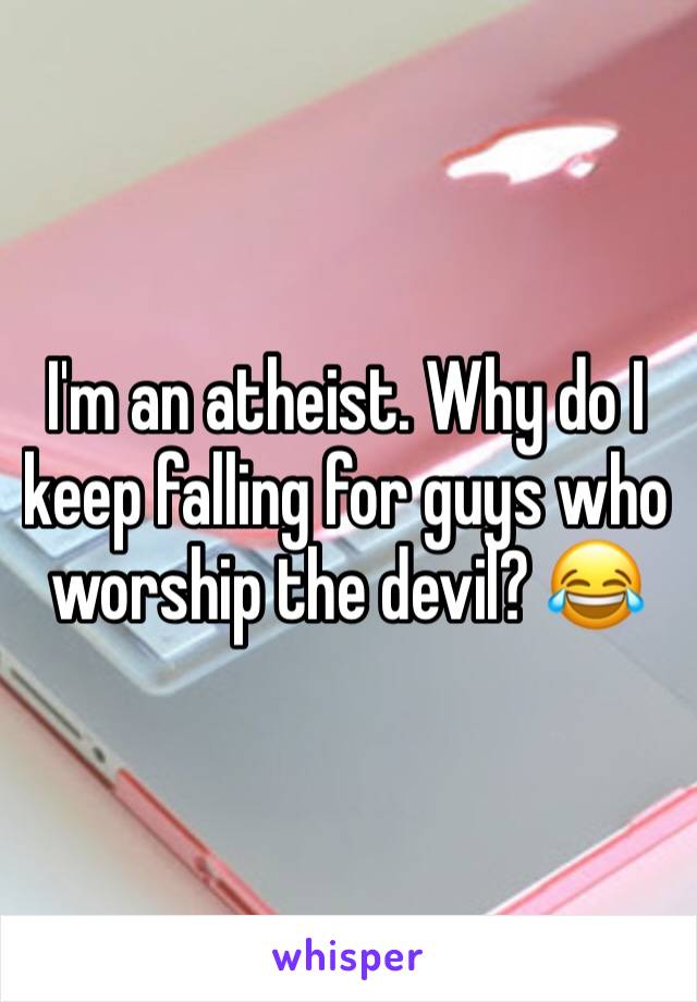 I'm an atheist. Why do I keep falling for guys who worship the devil? 😂 