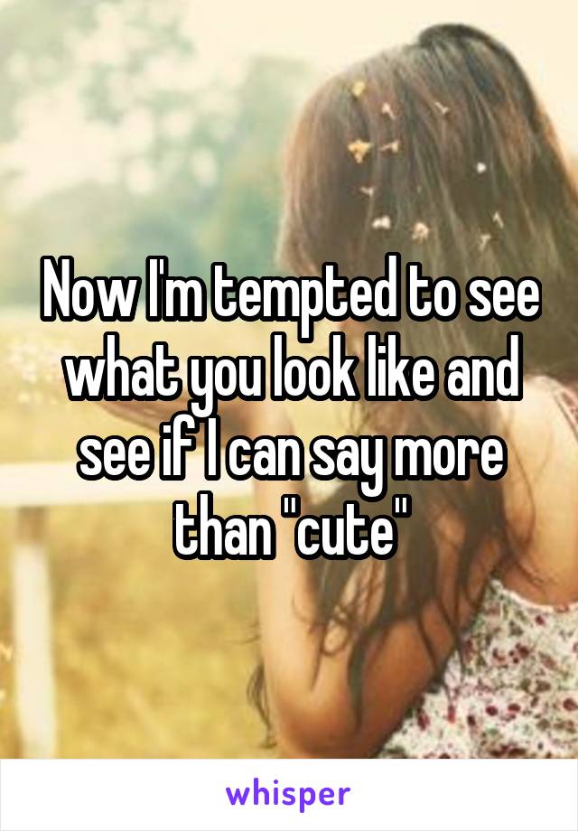 Now I'm tempted to see what you look like and see if I can say more than "cute"