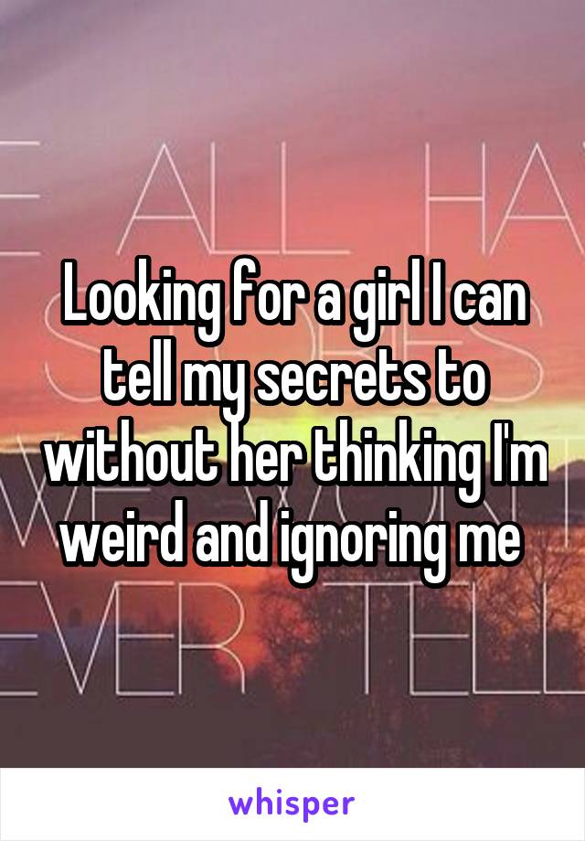 Looking for a girl I can tell my secrets to without her thinking I'm weird and ignoring me 