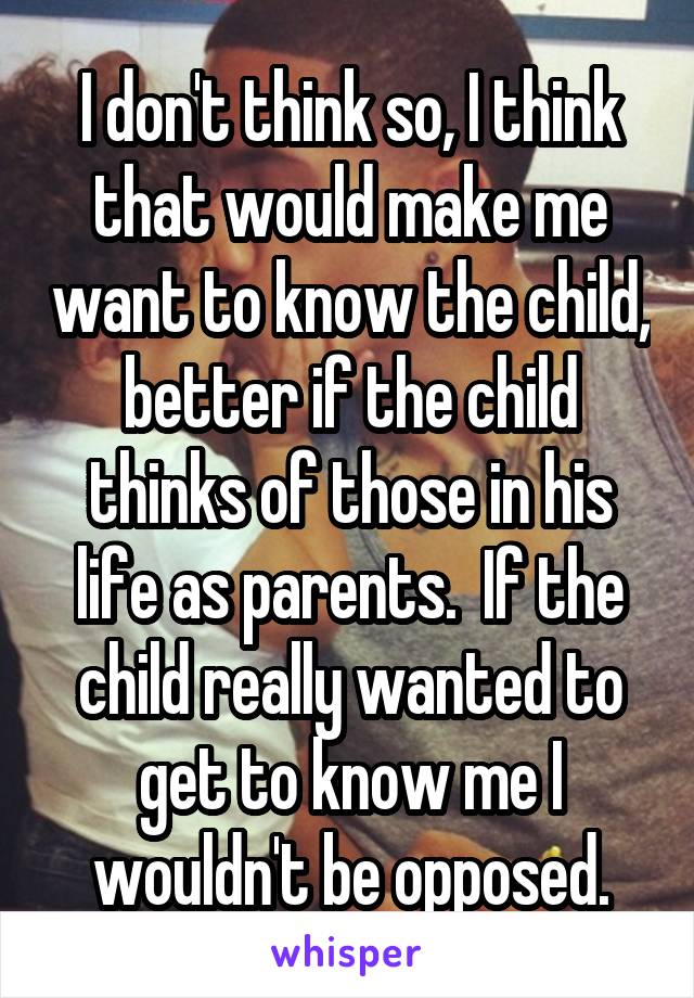 I don't think so, I think that would make me want to know the child, better if the child thinks of those in his life as parents.  If the child really wanted to get to know me I wouldn't be opposed.