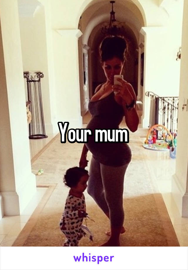 Your mum 