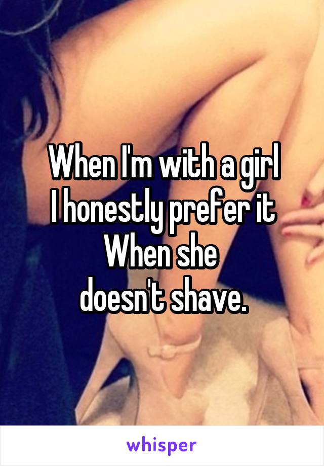 When I'm with a girl
I honestly prefer it
When she 
doesn't shave.