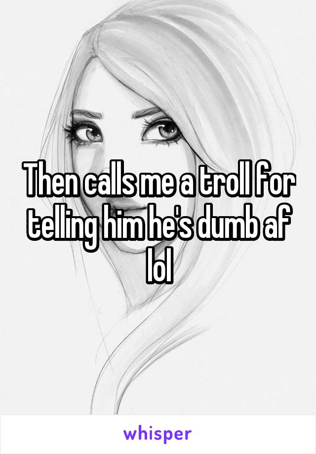 Then calls me a troll for telling him he's dumb af lol