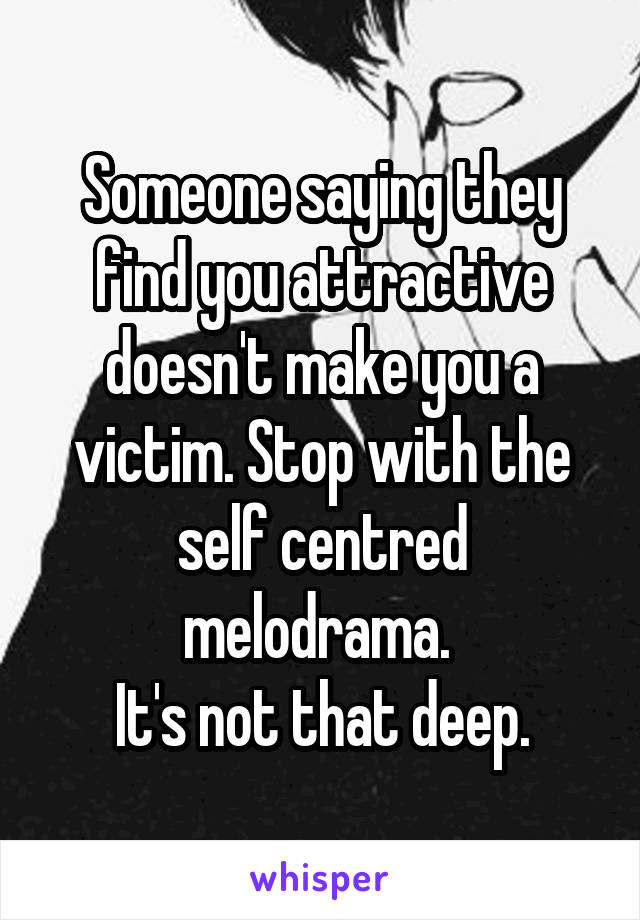 Someone saying they find you attractive doesn't make you a victim. Stop with the self centred melodrama. 
It's not that deep.