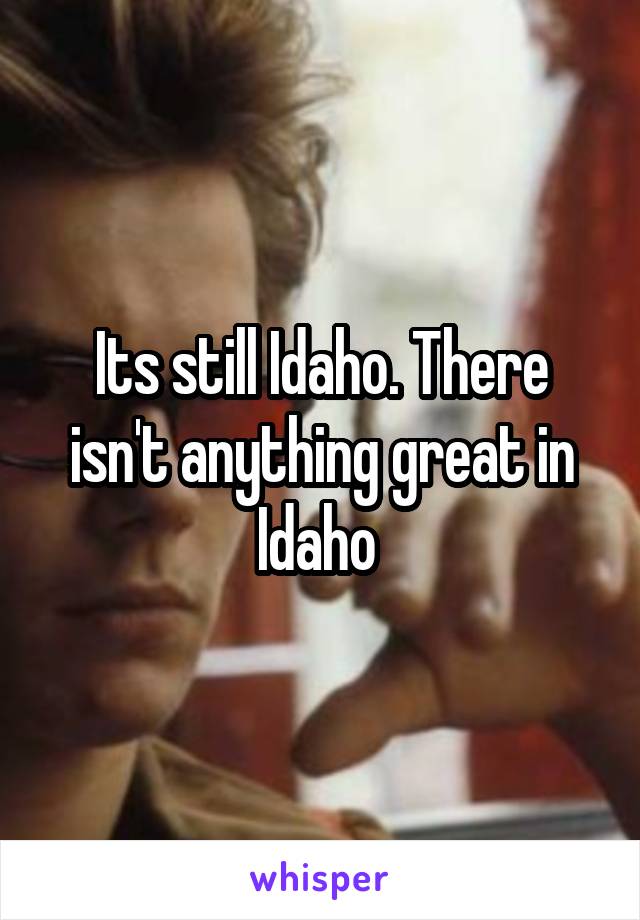 Its still Idaho. There isn't anything great in Idaho 