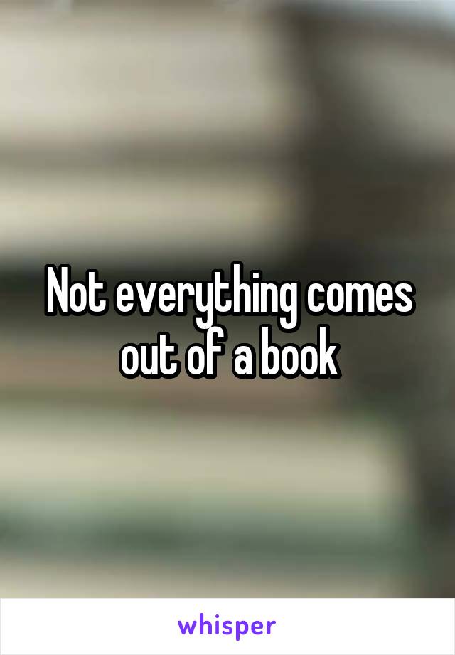 Not everything comes out of a book
