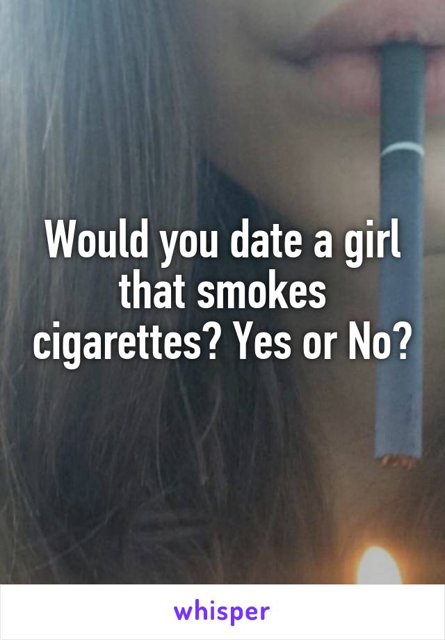Would you date a girl that smokes cigarettes? Yes or No? 
