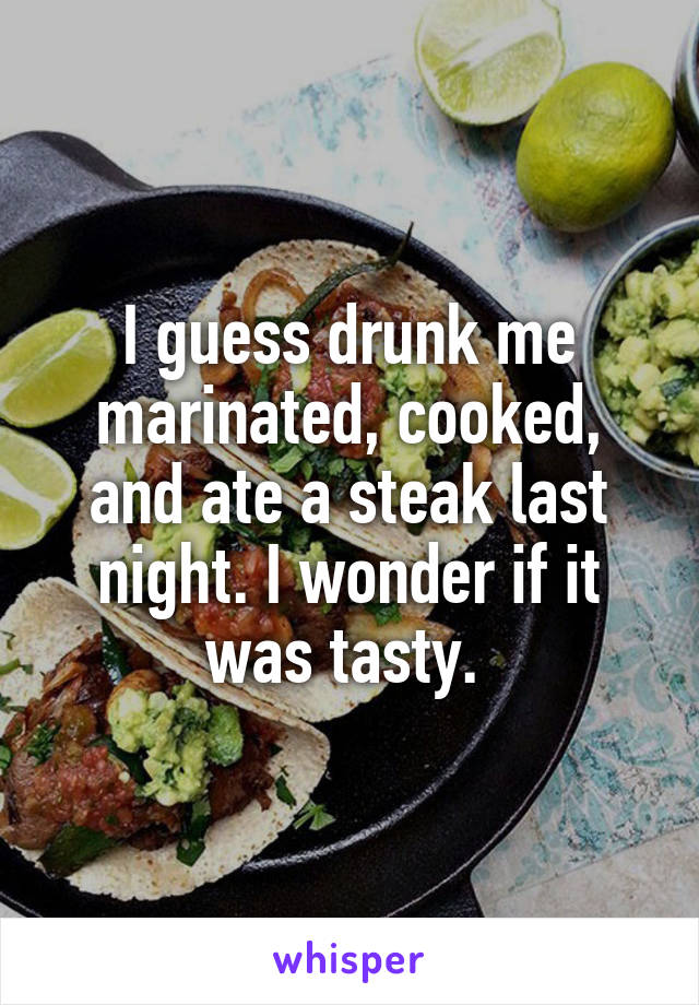 I guess drunk me marinated, cooked, and ate a steak last night. I wonder if it was tasty. 