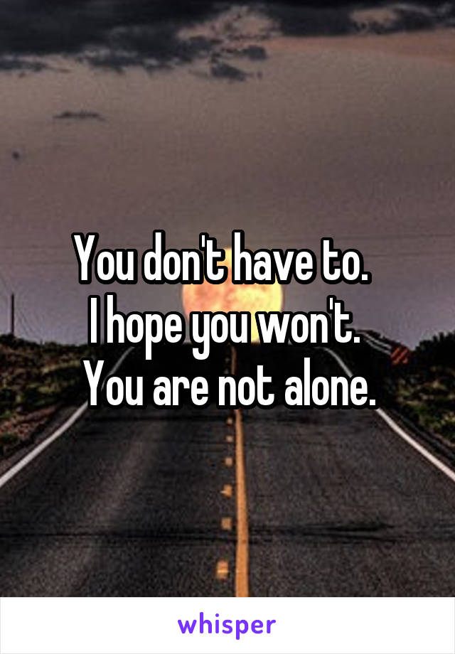 You don't have to.  
I hope you won't. 
You are not alone.