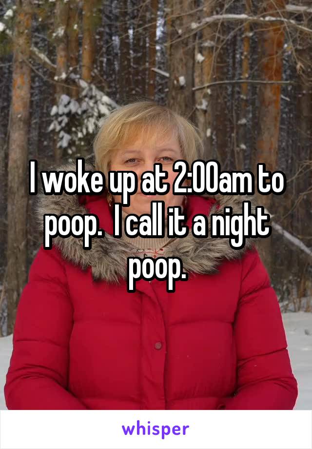 I woke up at 2:00am to poop.  I call it a night poop.