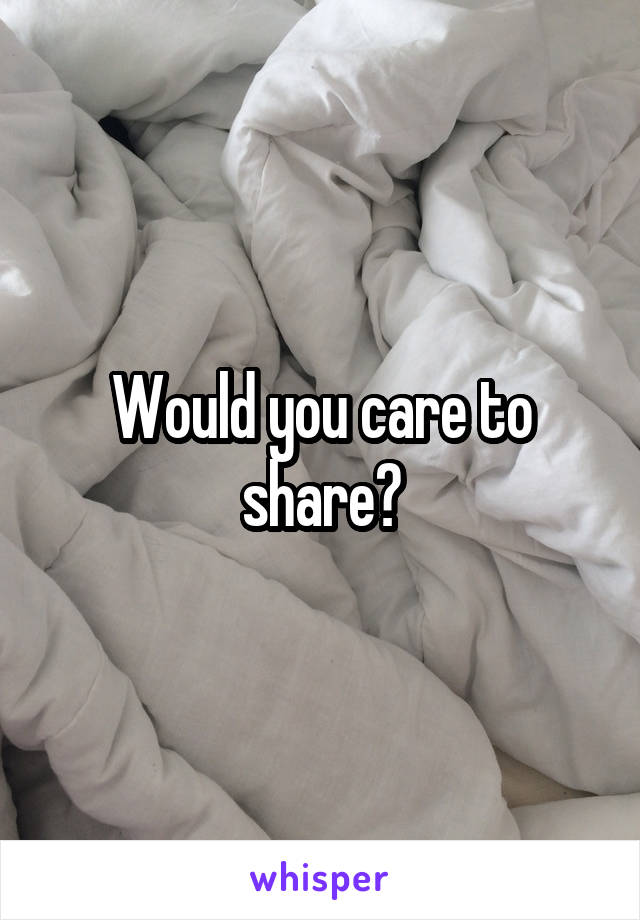 Would you care to share?